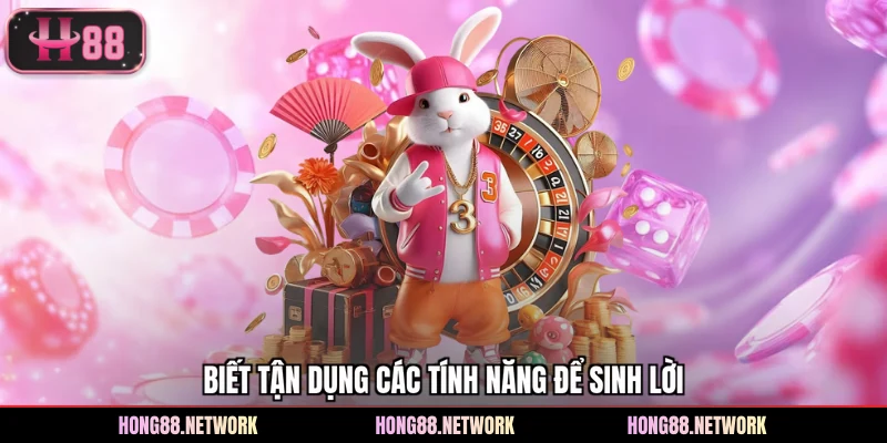 Biết tận dụng các tính năng để sinh lời