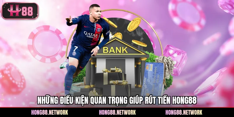 Những điều kiện quan trọng giúp rút tiền Hong88
