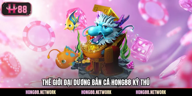 Thế giới đại dương bắn cá Hong88 kỳ thú